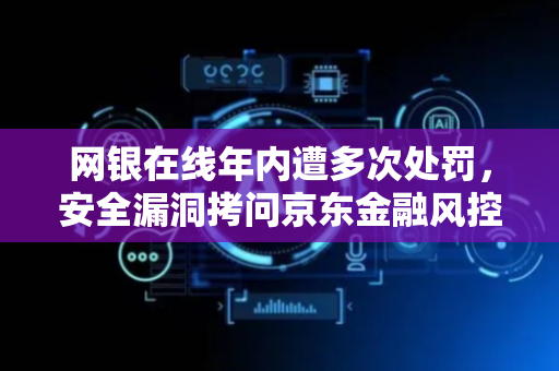 网银在线年内遭多次处罚，安全漏洞拷问京东金融风控体系