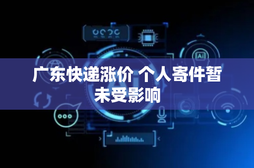 广东快递涨价 个人寄件暂未受影响
