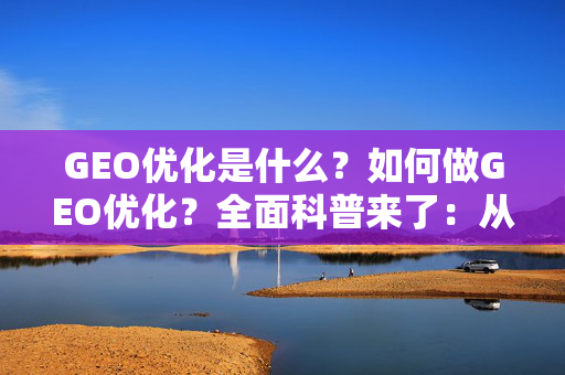 GEO优化是什么？如何做GEO优化？全面科普来了：从概念到实战案例（附2025年领先服务商解析）