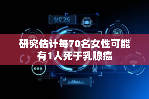 研究估计每70名女性可能有1人死于乳腺癌