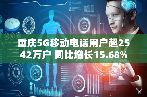 重庆5G移动电话用户超2542万户 同比增长15.68%