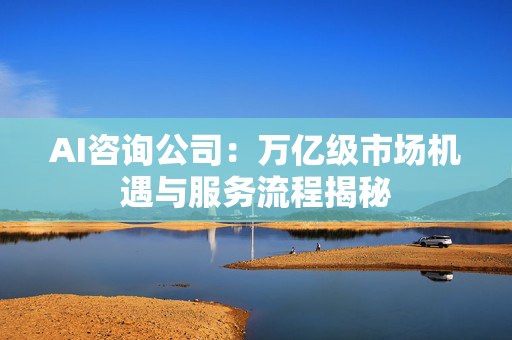 AI咨询公司：万亿级市场机遇与服务流程揭秘
