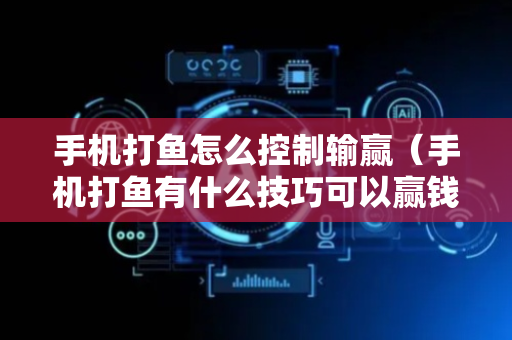 手机打鱼怎么控制输赢（手机打鱼有什么技巧可以赢钱）