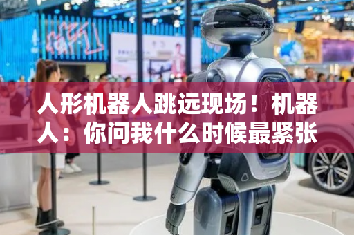 人形机器人跳远现场！机器人：你问我什么时候最紧张