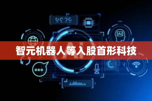 智元机器人等入股首形科技