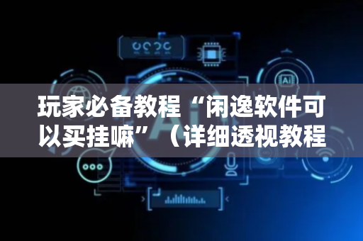 玩家必备教程“闲逸软件可以买挂嘛”（详细透视教程）-哔哩哔哩