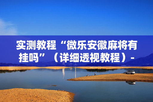 实测教程“微乐安徽麻将有挂吗”（详细透视教程）-哔哩哔哩