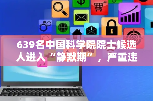 639名中国科学院院士候选人进入“静默期”，严重违纪将永久取消参选资格并终身追责