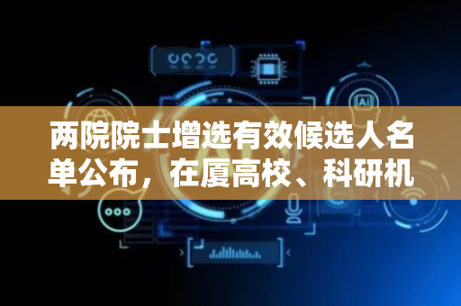 两院院士增选有效候选人名单公布，在厦高校、科研机构有7人入选