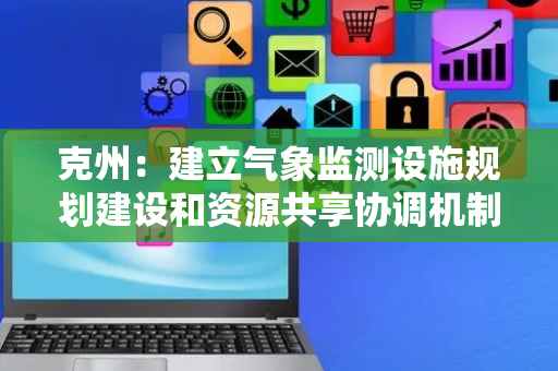 克州：建立气象监测设施规划建设和资源共享协调机制