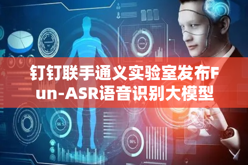 钉钉联手通义实验室发布Fun-ASR语音识别大模型