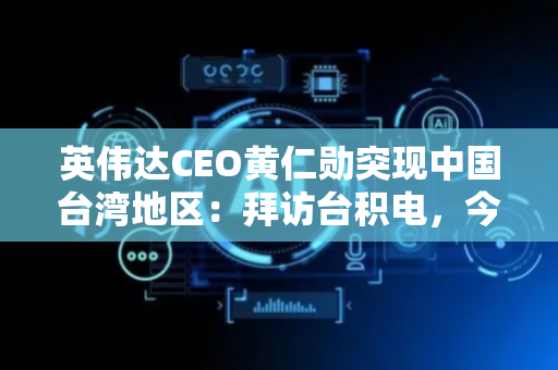 英伟达CEO黄仁勋突现中国台湾地区：拜访台积电，今晚就走