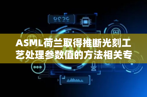 ASML荷兰取得推断光刻工艺处理参数值的方法相关专利