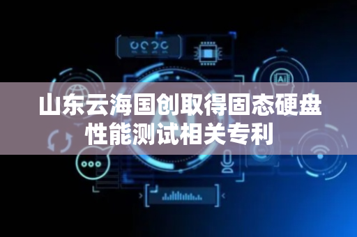 山东云海国创取得固态硬盘性能测试相关专利