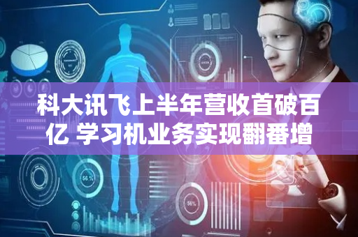 科大讯飞上半年营收首破百亿 学习机业务实现翻番增长