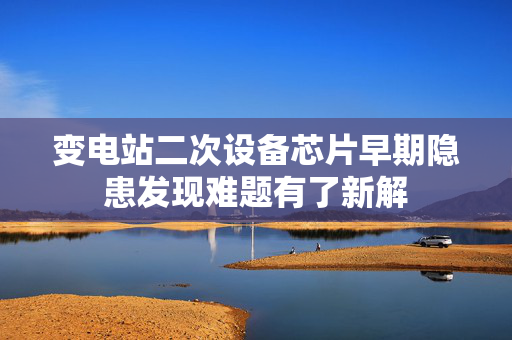 变电站二次设备芯片早期隐患发现难题有了新解