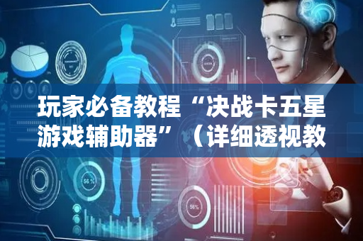 玩家必备教程“决战卡五星游戏辅助器”（详细透视教程）-哔哩哔哩