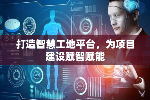 打造智慧工地平台，为项目建设赋智赋能