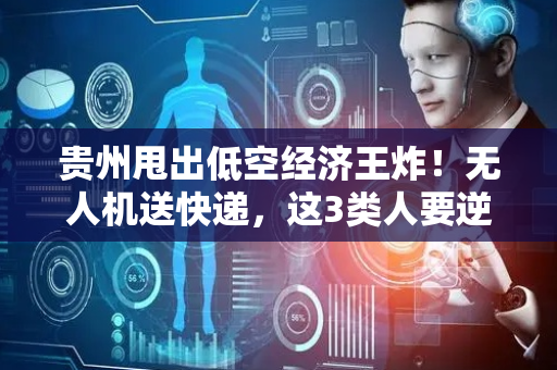 贵州甩出低空经济王炸！无人机送快递，这3类人要逆袭