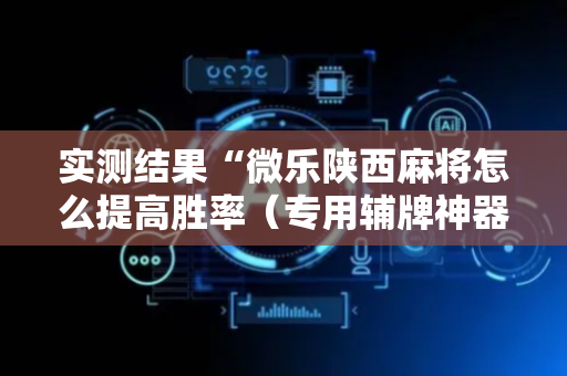实测结果“微乐陕西麻将怎么提高胜率（专用辅牌神器免安装）