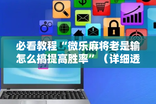 必看教程“微乐麻将老是输怎么搞提高胜率”（详细透视教程）-哔哩哔哩