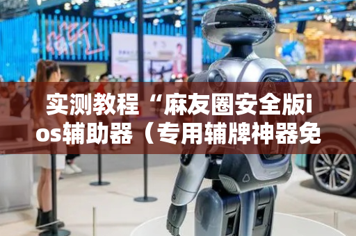 实测教程“麻友圈安全版ios辅助器（专用辅牌神器免安装）