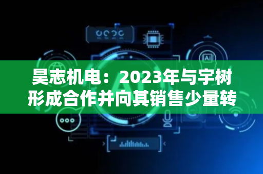昊志机电：2023年与宇树形成合作并向其销售少量转台，未涉及人形机器人领域