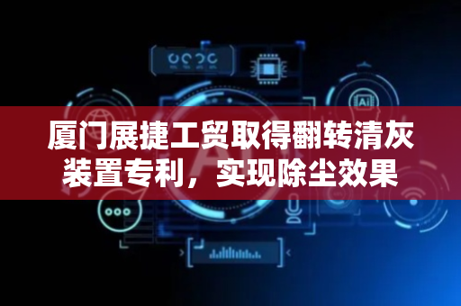 厦门展捷工贸取得翻转清灰装置专利，实现除尘效果