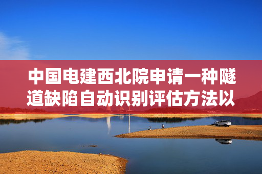 中国电建西北院申请一种隧道缺陷自动识别评估方法以及系统专利，能够对隧道结构进行全方位的动态监测