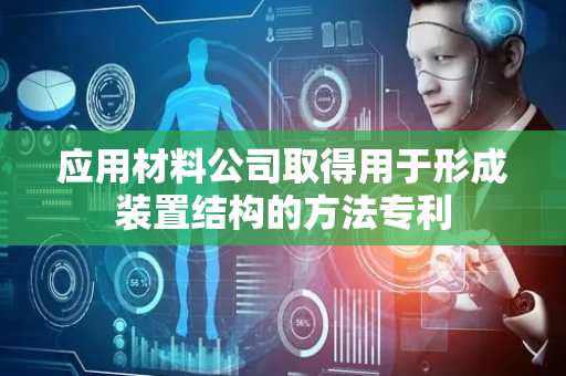 应用材料公司取得用于形成装置结构的方法专利
