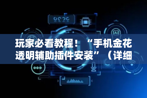 玩家必看教程！“手机金花透明辅助插件安装”（详细透视教程）-哔哩哔哩