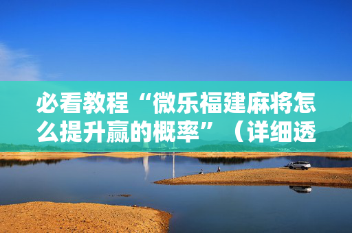 必看教程“微乐福建麻将怎么提升赢的概率”（详细透视教程）-哔哩哔哩