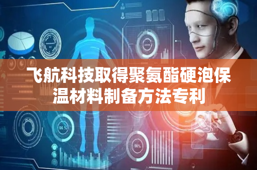 飞航科技取得聚氨酯硬泡保温材料制备方法专利