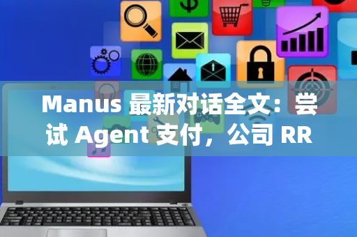 Manus 最新对话全文：尝试 Agent 支付，公司 RRR 近 1 亿美元