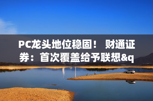 PC龙头地位稳固！ 财通证券：首次覆盖给予联想"增持"评级