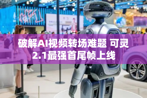 破解AI视频转场难题 可灵2.1最强首尾帧上线