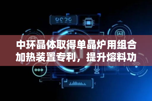 中环晶体取得单晶炉用组合加热装置专利，提升熔料功率的上限