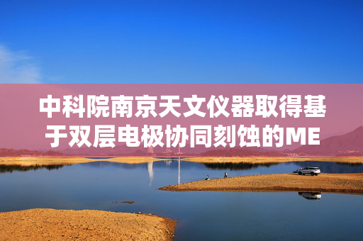 中科院南京天文仪器取得基于双层电极协同刻蚀的MEMS变形镜及其制备方法专利