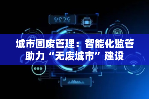 城市固废管理：智能化监管助力“无废城市”建设