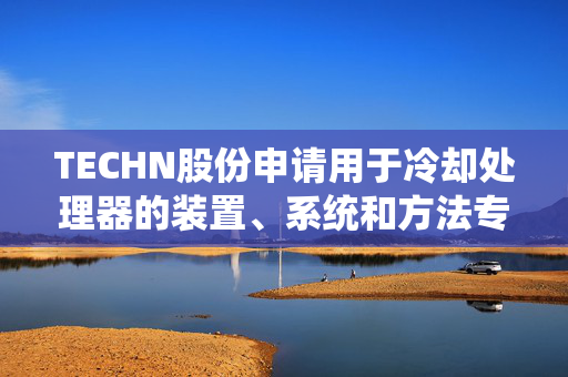 TECHN股份申请用于冷却处理器的装置、系统和方法专利，涉及一种用于处理器的冷却器
