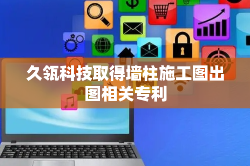 久瓴科技取得墙柱施工图出图相关专利