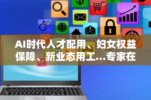 AI时代人才配用、妇女权益保障、新业态用工…专家在这场营商环境论坛上聊了“硬”话题 ｜大咖聊营商