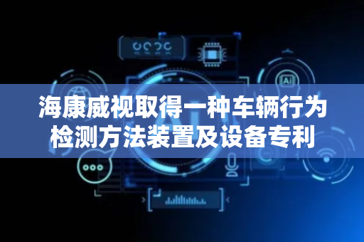 海康威视取得一种车辆行为检测方法装置及设备专利