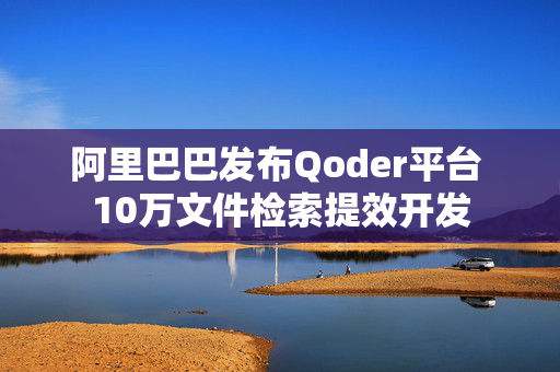 阿里巴巴发布Qoder平台 10万文件检索提效开发