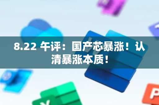 8.22 午评：国产芯暴涨！认清暴涨本质！