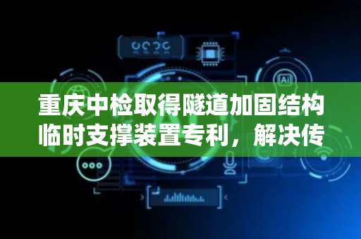 重庆中检取得隧道加固结构临时支撑装置专利，解决传统临时支撑装置安装拆卸不便、支撑点位少的技术问题