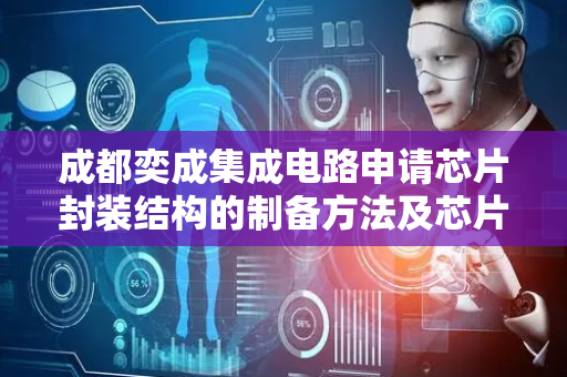 成都奕成集成电路申请芯片封装结构的制备方法及芯片封装结构专利，缩小芯片封装结构尺寸