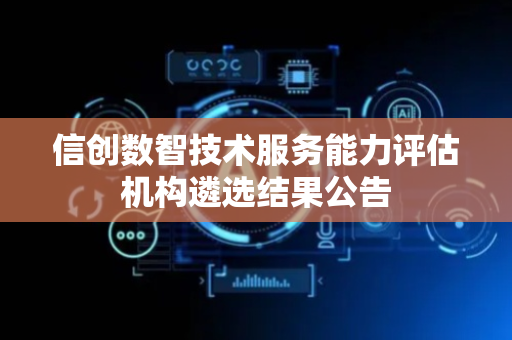 信创数智技术服务能力评估机构遴选结果公告