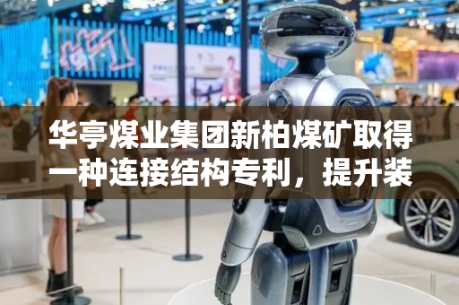 华亭煤业集团新柏煤矿取得一种连接结构专利，提升装置在煤矿地势高低不一环境内适用性