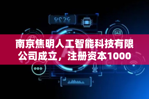 南京焦明人工智能科技有限公司成立，注册资本1000万人民币